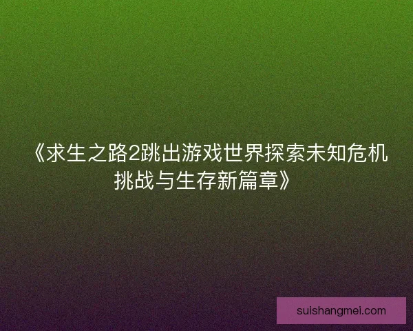 《求生之路2跳出游戏世界探索未知危机挑战与生存新篇章》