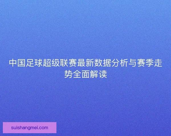 中国足球超级联赛最新数据分析与赛季走势全面解读