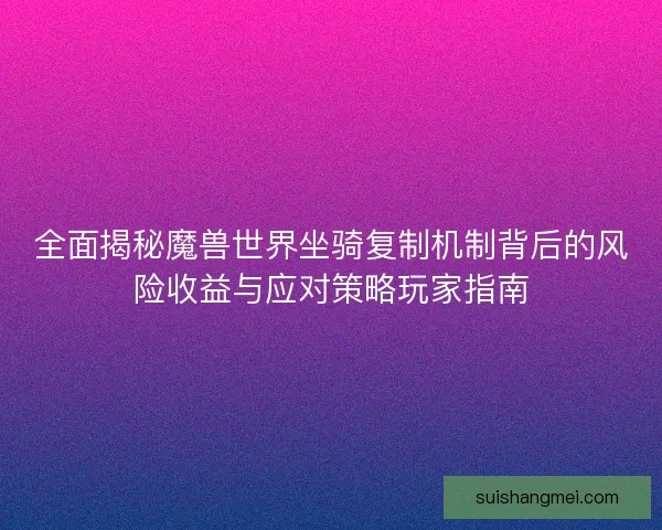 全面揭秘魔兽世界坐骑复制机制背后的风险收益与应对策略玩家指南