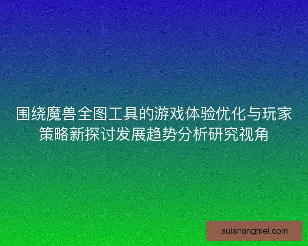 围绕魔兽全图工具的游戏体验优化与玩家策略新探讨发展趋势分析研究视角