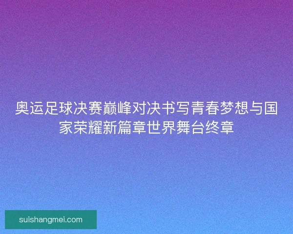 奥运足球决赛巅峰对决书写青春梦想与国家荣耀新篇章世界舞台终章 奥运足球决赛巅峰对决书写青春梦想与国家荣耀新篇章世界舞台终章