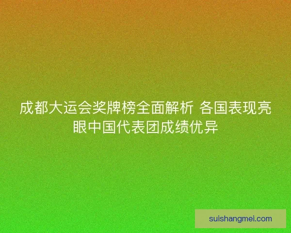 成都大运会奖牌榜全面解析 各国表现亮眼中国代表团成绩优异 成都大运会奖牌榜全面解析 各国表现亮眼中国代表团成绩优异