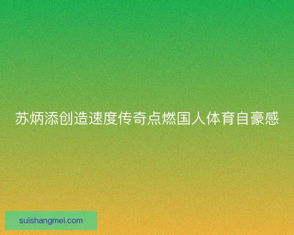 苏炳添创造速度传奇点燃国人体育自豪感 苏炳添创造速度传奇点燃国人体育自豪感