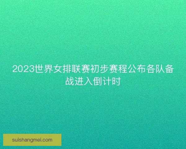 2023世界女排联赛初步赛程公布各队备战进入倒计时