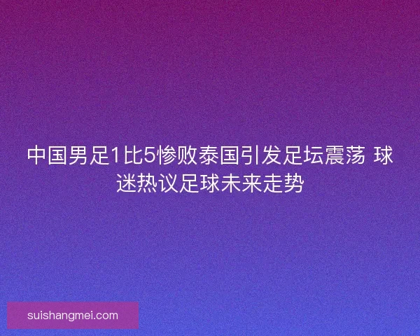 中国男足1比5惨败泰国引发足坛震荡 球迷热议足球未来走势