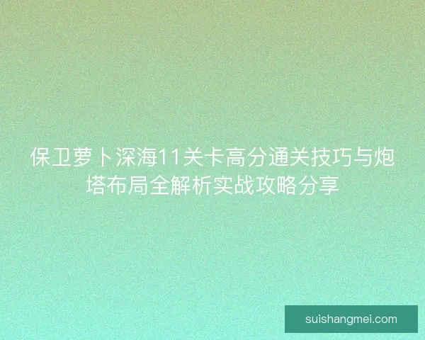 保卫萝卜深海11关卡高分通关技巧与炮塔布局全解析实战攻略分享