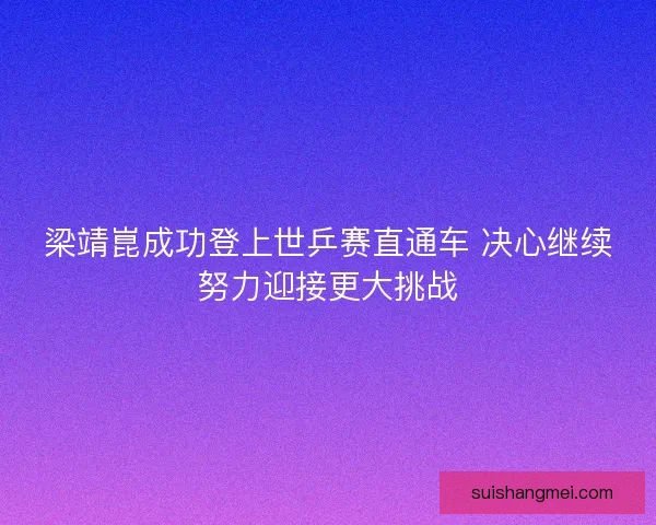 梁靖崑成功登上世乒赛直通车 决心继续努力迎接更大挑战