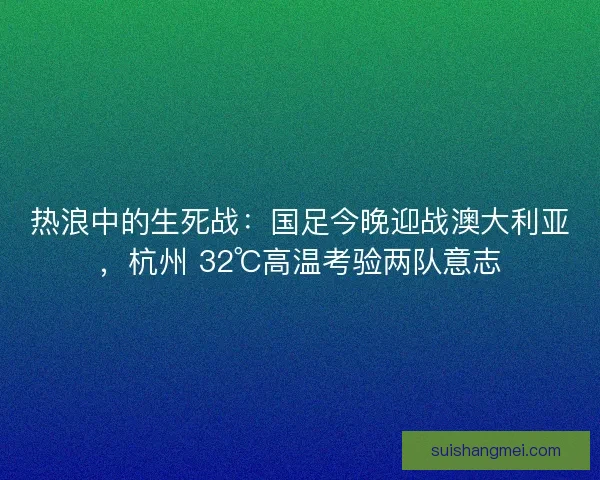 热浪中的生死战：国足今晚迎战澳大利亚，杭州 32℃高温考验两队意志