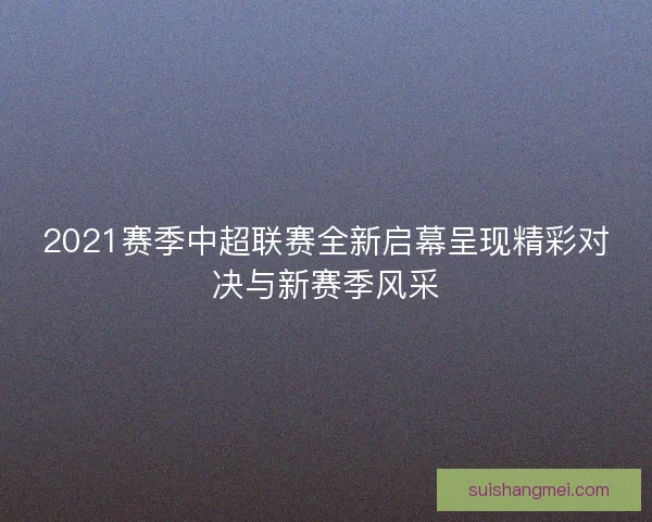 2021赛季中超联赛全新启幕呈现精彩对决与新赛季风采