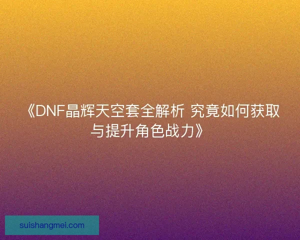 《DNF晶辉天空套全解析 究竟如何获取与提升角色战力》 《DNF晶辉天空套全解析 究竟如何获取与提升角色战力》