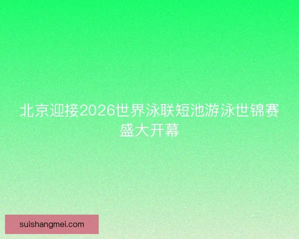 北京迎接2026世界泳联短池游泳世锦赛盛大开幕 北京迎接2026世界泳联短池游泳世锦赛盛大开幕