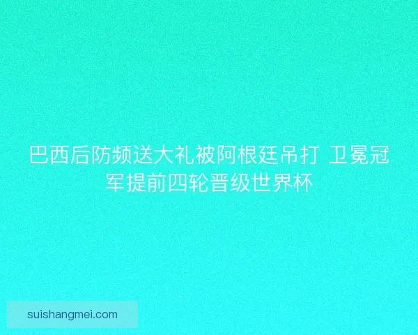 巴西后防频送大礼被阿根廷吊打 卫冕冠军提前四轮晋级世界杯 巴西后防频送大礼被阿根廷吊打 卫冕冠军提前四轮晋级世界杯