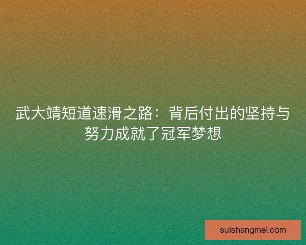 武大靖短道速滑之路:背后付出的坚持与努力成就了冠军梦想 武大靖短道速滑之路:背后付出的坚持与努力成就了冠军梦想