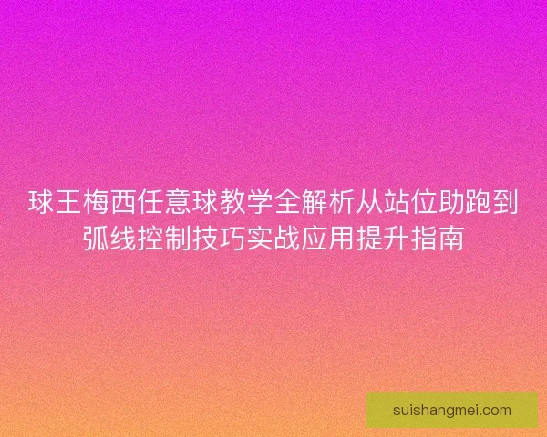 球王梅西任意球教学全解析从站位助跑到弧线控制技巧实战应用提升指南