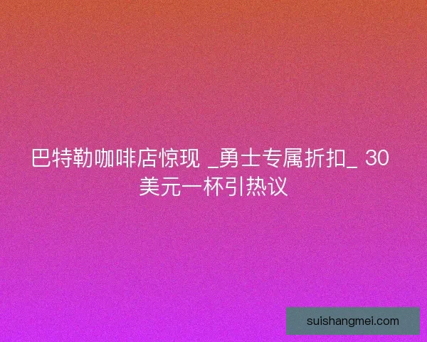 巴特勒咖啡店惊现 _勇士专属折扣_ 30 美元一杯引热议