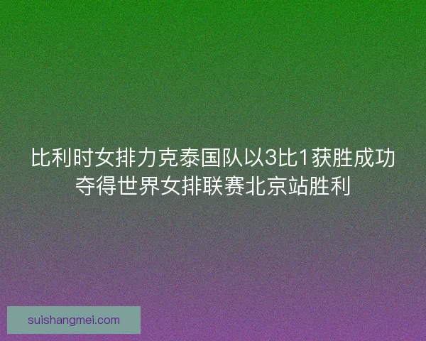 比利时女排力克泰国队以3比1获胜成功夺得世界女排联赛北京站胜利