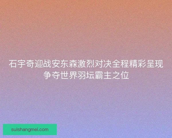 石宇奇迎战安东森激烈对决全程精彩呈现争夺世界羽坛霸主之位
