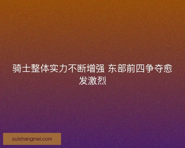 骑士整体实力不断增强 东部前四争夺愈发激烈 骑士整体实力不断增强 东部前四争夺愈发激烈
