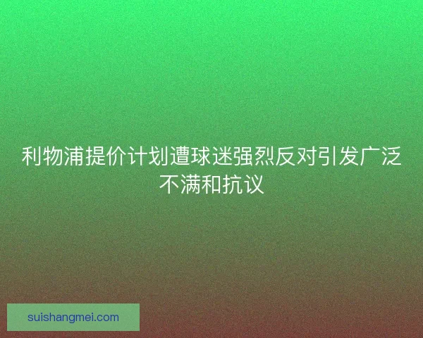 利物浦提价计划遭球迷强烈反对引发广泛不满和抗议 利物浦提价计划遭球迷强烈反对引发广泛不满和抗议