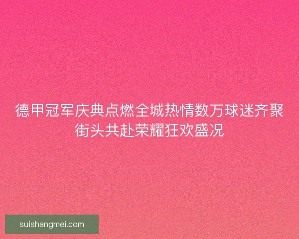 德甲冠军庆典点燃全城热情数万球迷齐聚街头共赴荣耀狂欢盛况 德甲冠军庆典点燃全城热情数万球迷齐聚街头共赴荣耀狂欢盛况