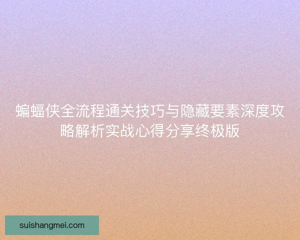 蝙蝠侠全流程通关技巧与隐藏要素深度攻略解析实战心得分享终极版 蝙蝠侠全流程通关技巧与隐藏要素深度攻略解析实战心得分享终极版