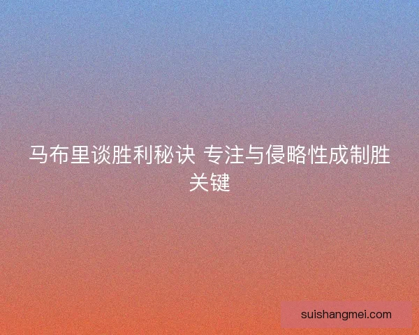 马布里谈胜利秘诀 专注与侵略性成制胜关键