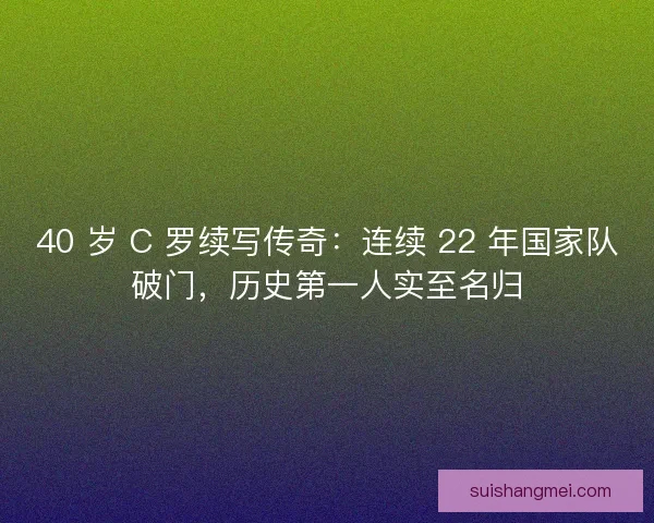 40 岁 C 罗续写传奇：连续 22 年国家队破门，历史第一人实至名归