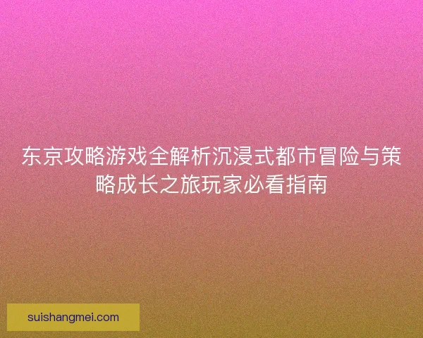 东京攻略游戏全解析沉浸式都市冒险与策略成长之旅玩家必看指南 东京攻略游戏全解析沉浸式都市冒险与策略成长之旅玩家必看指南