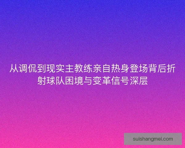 从调侃到现实主教练亲自热身登场背后折射球队困境与变革信号深层
