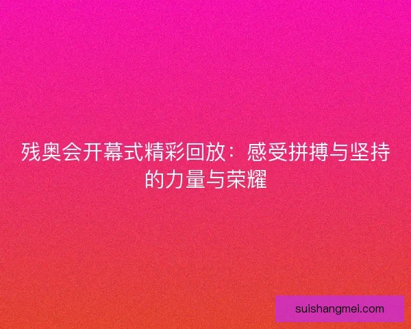 残奥会开幕式精彩回放：感受拼搏与坚持的力量与荣耀