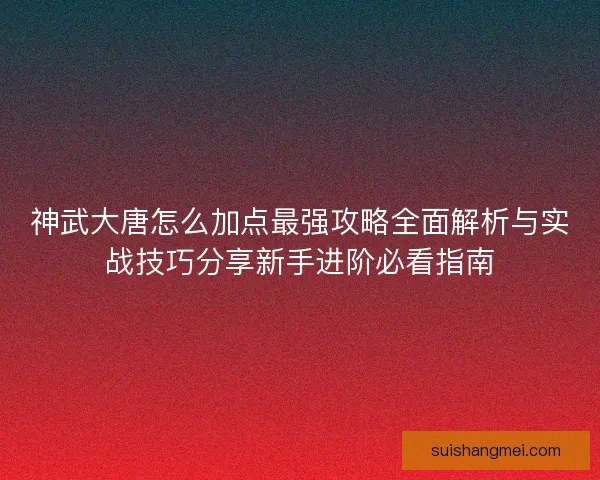 神武大唐怎么加点最强攻略全面解析与实战技巧分享新手进阶必看指南