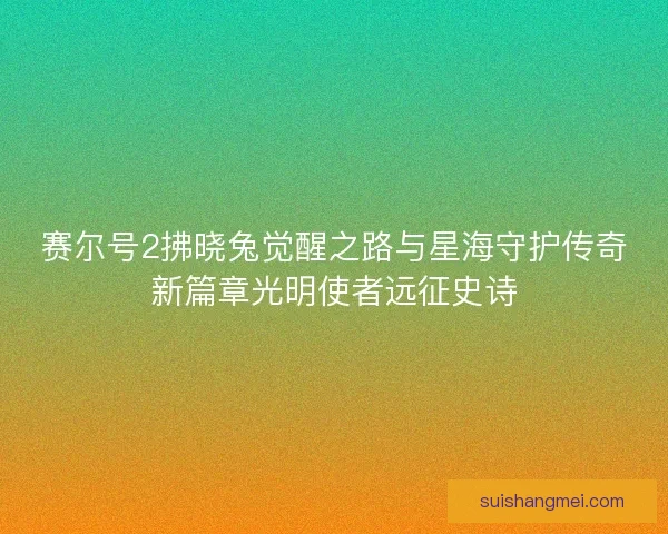 赛尔号2拂晓兔觉醒之路与星海守护传奇新篇章光明使者远征史诗 赛尔号2拂晓兔觉醒之路与星海守护传奇新篇章光明使者远征史诗