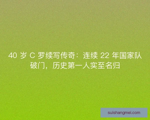 40 岁 C 罗续写传奇：连续 22 年国家队破门，历史第一人实至名归