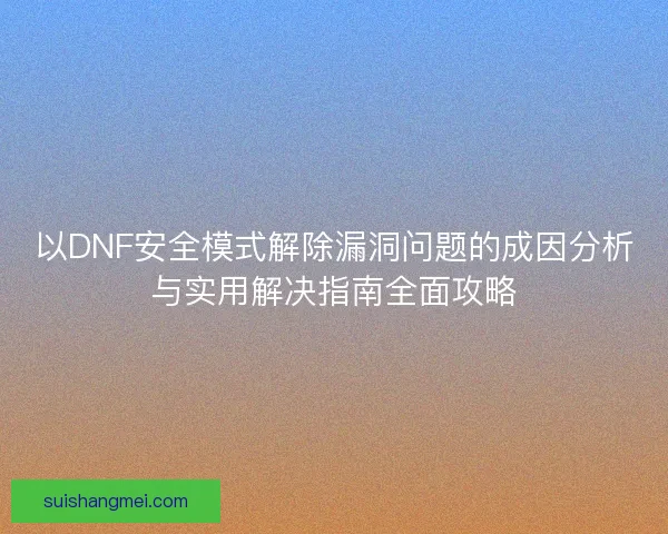 以DNF安全模式解除漏洞问题的成因分析与实用解决指南全面攻略 以DNF安全模式解除漏洞问题的成因分析与实用解决指南全面攻略