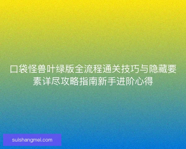 口袋怪兽叶绿版全流程通关技巧与隐藏要素详尽攻略指南新手进阶心得 口袋怪兽叶绿版全流程通关技巧与隐藏要素详尽攻略指南新手进阶心得