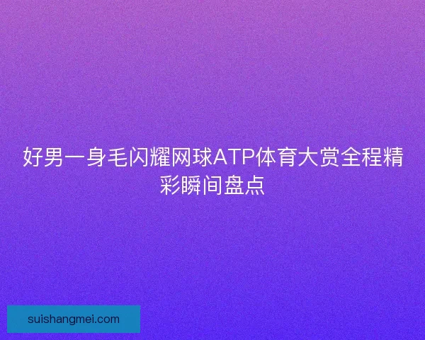 好男一身毛闪耀网球ATP体育大赏全程精彩瞬间盘点 好男一身毛闪耀网球ATP体育大赏全程精彩瞬间盘点
