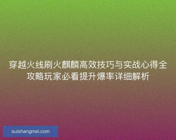 穿越火线刷火麒麟高效技巧与实战心得全攻略玩家必看提升爆率详细解析 穿越火线刷火麒麟高效技巧与实战心得全攻略玩家必看提升爆率详细解析