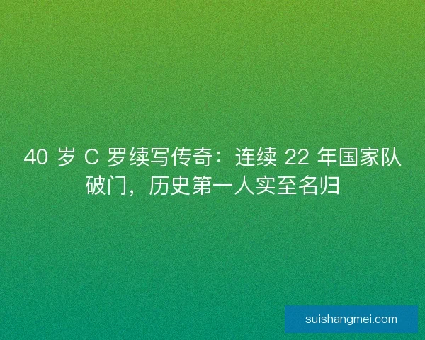 40 岁 C 罗续写传奇：连续 22 年国家队破门，历史第一人实至名归