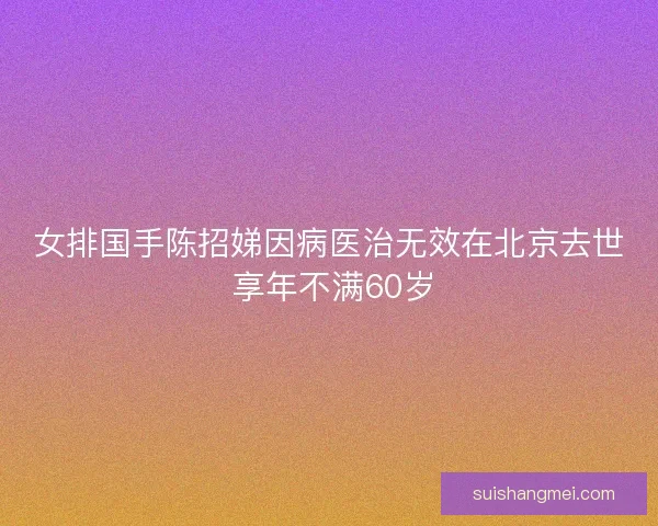 女排国手陈招娣因病医治无效在北京去世 享年不满60岁