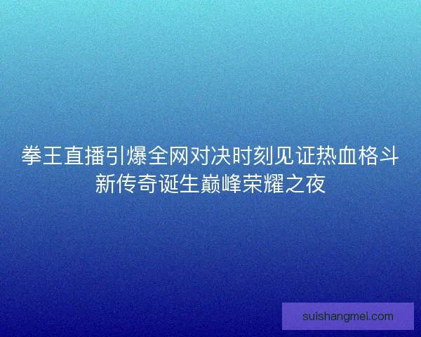 拳王直播引爆全网对决时刻见证热血格斗新传奇诞生巅峰荣耀之夜