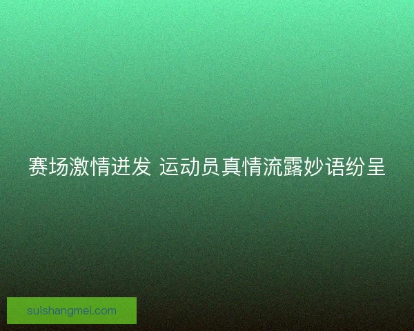 赛场激情迸发 运动员真情流露妙语纷呈