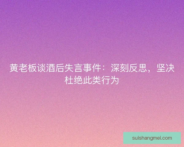 黄老板谈酒后失言事件：深刻反思，坚决杜绝此类行为