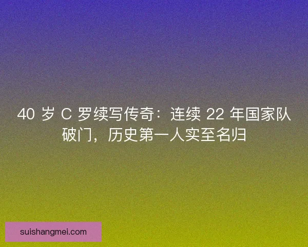 40 岁 C 罗续写传奇：连续 22 年国家队破门，历史第一人实至名归