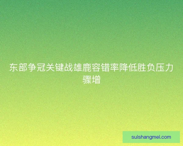 东部争冠关键战雄鹿容错率降低胜负压力骤增 东部争冠关键战雄鹿容错率降低胜负压力骤增