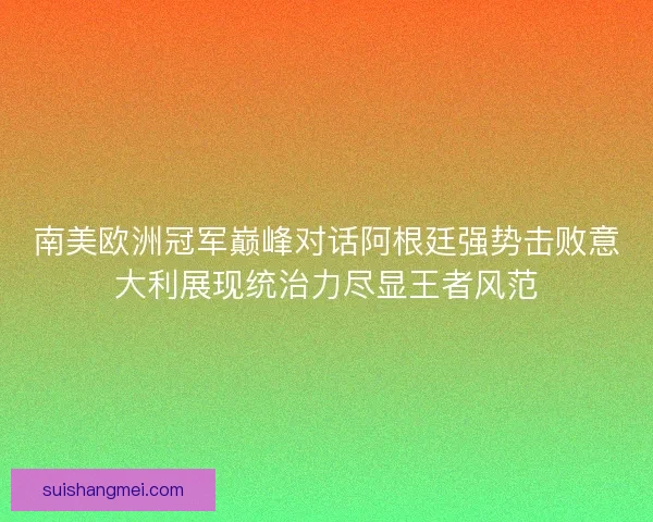 南美欧洲冠军巅峰对话阿根廷强势击败意大利展现统治力尽显王者风范