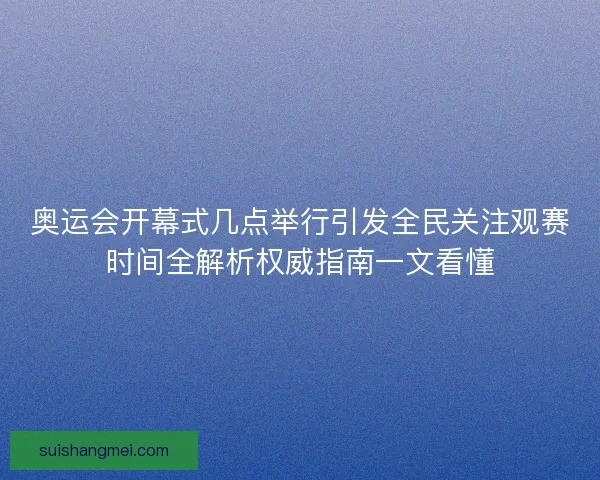 奥运会开幕式几点举行引发全民关注观赛时间全解析权威指南一文看懂
