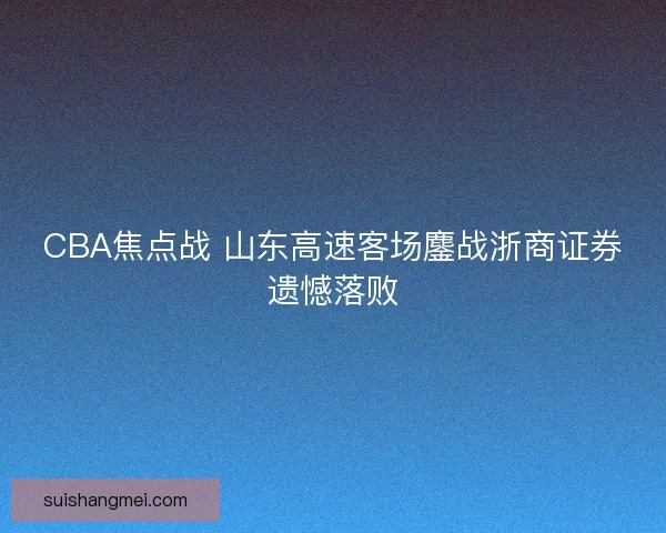 CBA焦点战 山东高速客场鏖战浙商证券遗憾落败 CBA焦点战 山东高速客场鏖战浙商证券遗憾落败