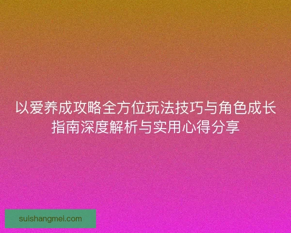 以爱养成攻略全方位玩法技巧与角色成长指南深度解析与实用心得分享 以爱养成攻略全方位玩法技巧与角色成长指南深度解析与实用心得分享