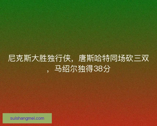 尼克斯大胜独行侠,唐斯哈特同场砍三双,马绍尔独得38分 尼克斯大胜独行侠,唐斯哈特同场砍三双,马绍尔独得38分